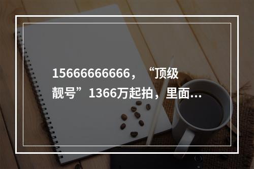 15666666666，“顶级靓号”1366万起拍，里面还有话费余额38万
