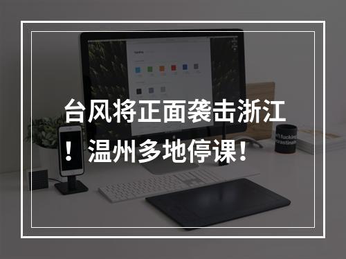 台风将正面袭击浙江！温州多地停课！