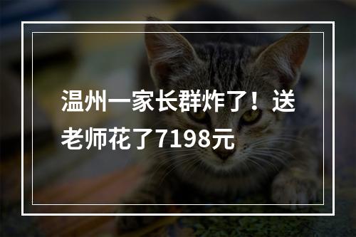 温州一家长群炸了！送老师花了7198元