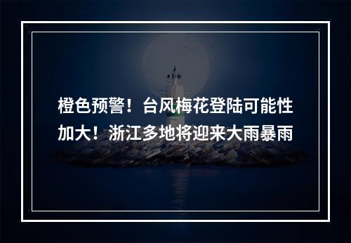 橙色预警！台风梅花登陆可能性加大！浙江多地将迎来大雨暴雨