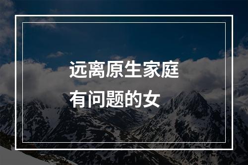 远离原生家庭有问题的女