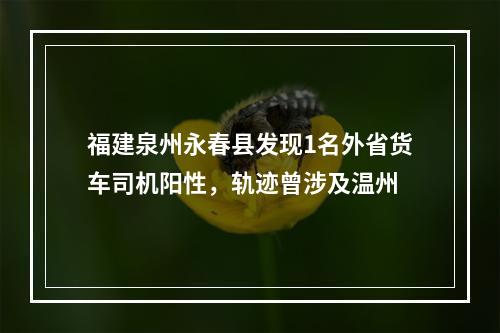 福建泉州永春县发现1名外省货车司机阳性，轨迹曾涉及温州