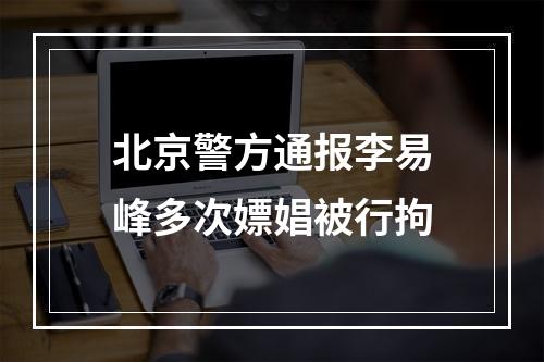 北京警方通报李易峰多次嫖娼被行拘
