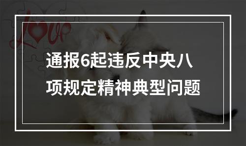 通报6起违反中央八项规定精神典型问题