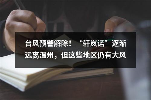 台风预警解除！“轩岚诺”逐渐远离温州，但这些地区仍有大风