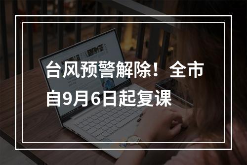 台风预警解除！全市自9月6日起复课