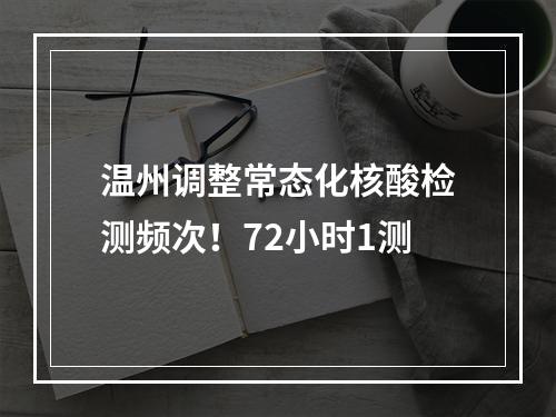 温州调整常态化核酸检测频次！72小时1测