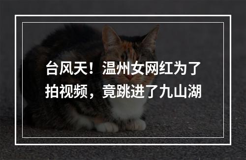 台风天！温州女网红为了拍视频，竟跳进了九山湖