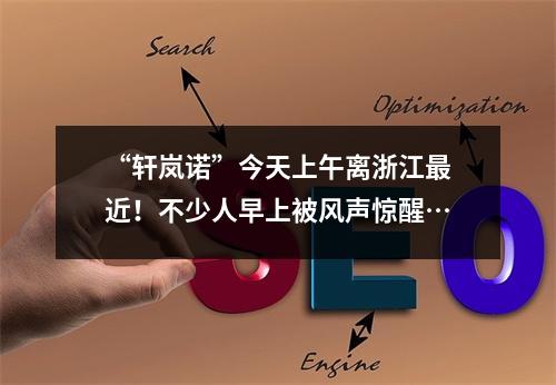 “轩岚诺”今天上午离浙江最近！不少人早上被风声惊醒…