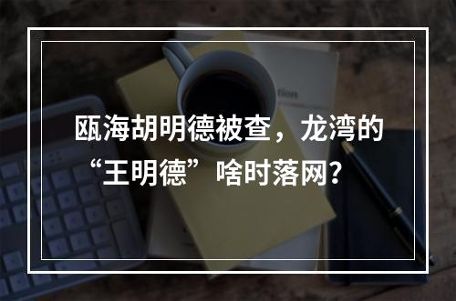 瓯海胡明德被查，龙湾的“王明德”啥时落网？