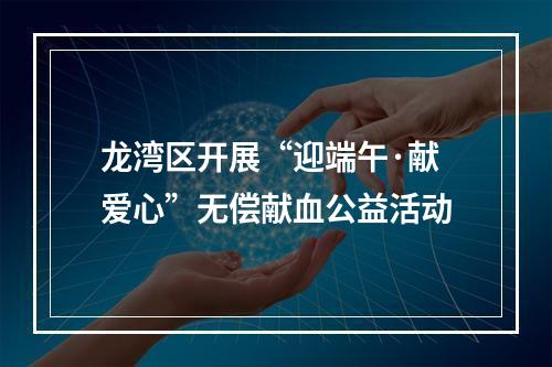 龙湾区开展“迎端午·献爱心”无偿献血公益活动