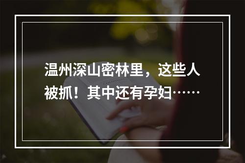 温州深山密林里，这些人被抓！其中还有孕妇……