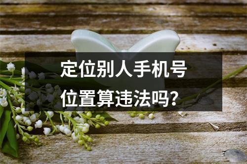 定位别人手机号位置算违法吗？