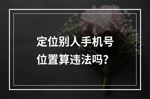 定位别人手机号位置算违法吗？