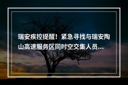 瑞安疾控提醒！紧急寻找与瑞安陶山高速服务区同时空交集人员！