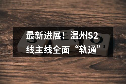 最新进展！温州S2线主线全面“轨通”