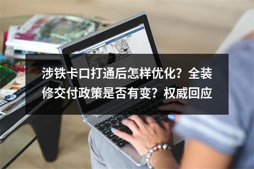 涉铁卡口打通后怎样优化？全装修交付政策是否有变？权威回应