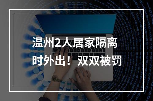 温州2人居家隔离时外出！双双被罚