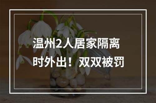 温州2人居家隔离时外出！双双被罚