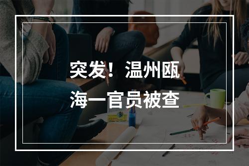 突发！温州瓯海一官员被查