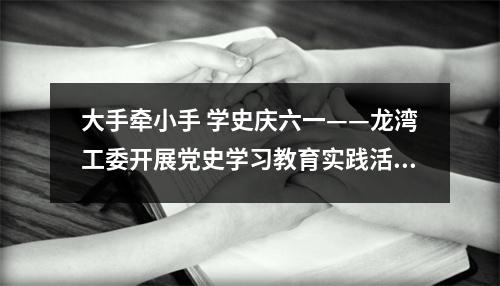 大手牵小手 学史庆六一——龙湾工委开展党史学习教育实践活动