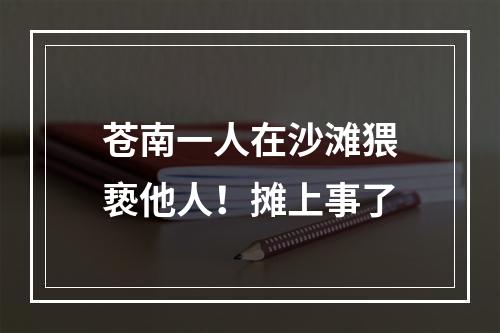 苍南一人在沙滩猥亵他人！摊上事了