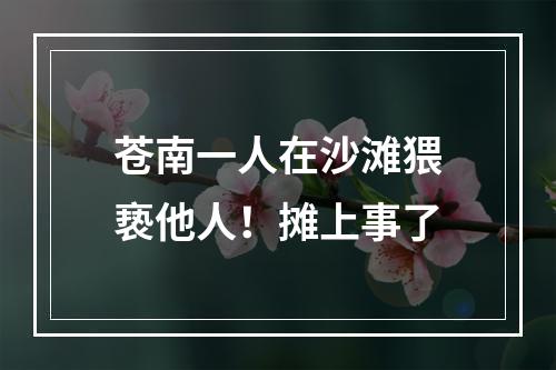 苍南一人在沙滩猥亵他人！摊上事了