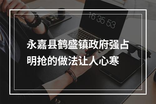 永嘉县鹤盛镇政府强占明抢的做法让人心寒