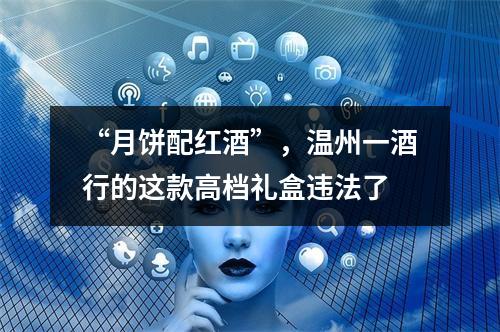 “月饼配红酒”，温州一酒行的这款高档礼盒违法了