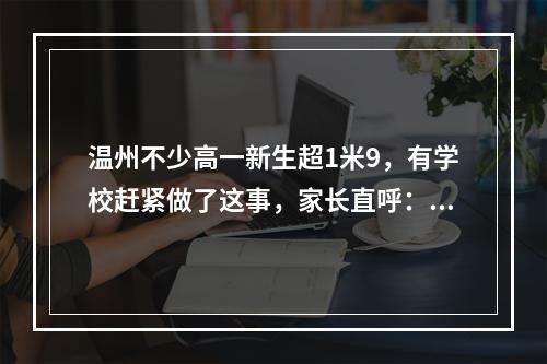 温州不少高一新生超1米9，有学校赶紧做了这事，家长直呼：太贴心了！