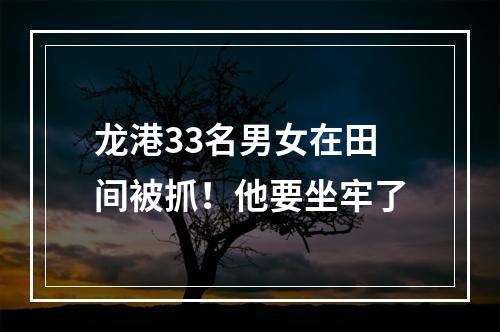 龙港33名男女在田间被抓！他要坐牢了