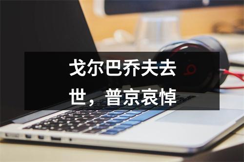 戈尔巴乔夫去世，普京哀悼