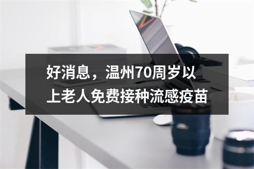 好消息，温州70周岁以上老人免费接种流感疫苗