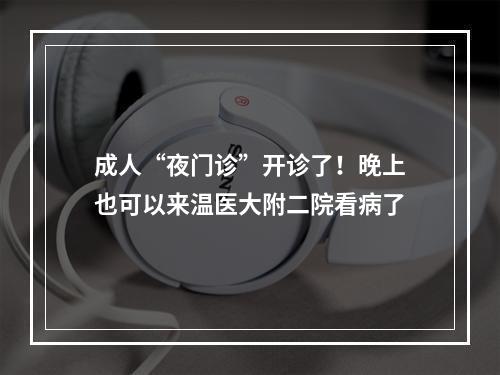 成人“夜门诊”开诊了！晚上也可以来温医大附二院看病了