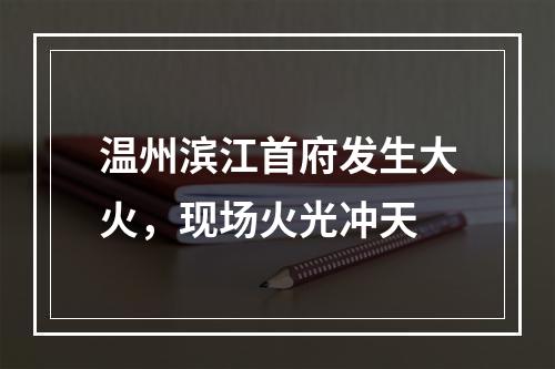 温州滨江首府发生大火，现场火光冲天