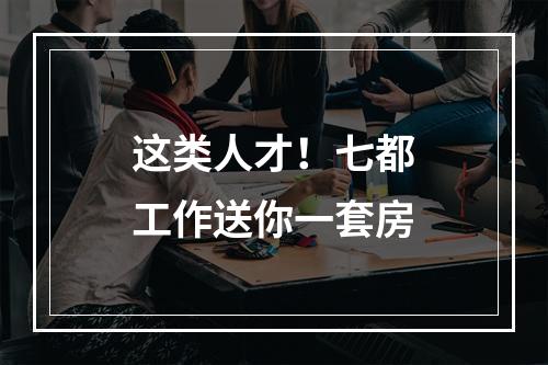 这类人才！七都工作送你一套房