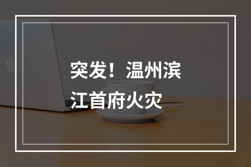 突发！温州滨江首府火灾