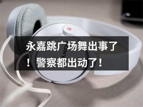 永嘉跳广场舞出事了！警察都出动了！