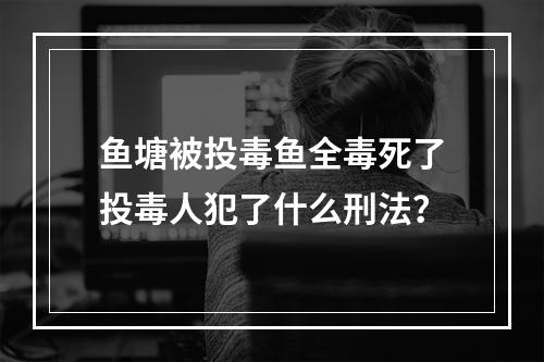 鱼塘被投毒鱼全毒死了投毒人犯了什么刑法？