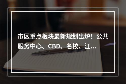 市区重点板块最新规划出炉！公共服务中心、CBD、名校、江景房......