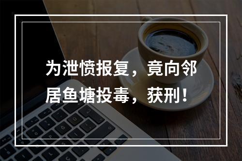 为泄愤报复，竟向邻居鱼塘投毒，获刑！