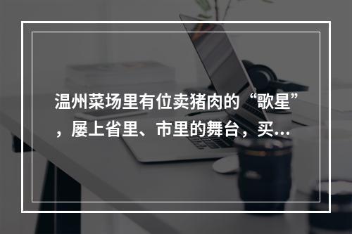 温州菜场里有位卖猪肉的“歌星”，屡上省里、市里的舞台，买彩票曾获一辆车 ...