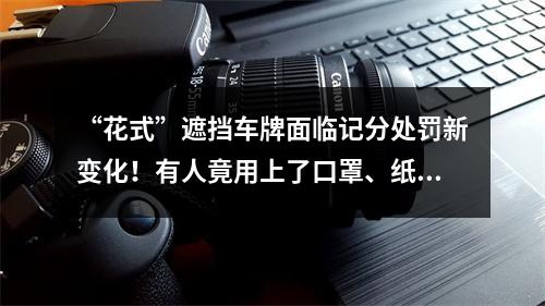 “花式”遮挡车牌面临记分处罚新变化！有人竟用上了口罩、纸巾、塑料袋、菜 ...
