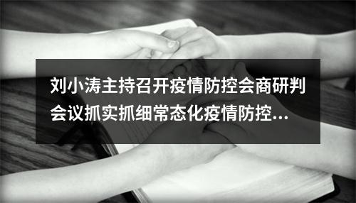 刘小涛主持召开疫情防控会商研判会议抓实抓细常态化疫情防控工作