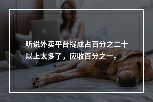 听说外卖平台提成占百分之二十以上太多了，应收百分之一。