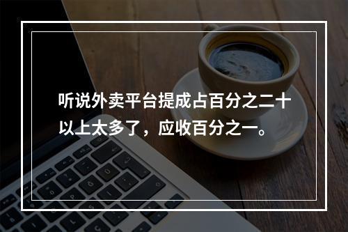 听说外卖平台提成占百分之二十以上太多了，应收百分之一。