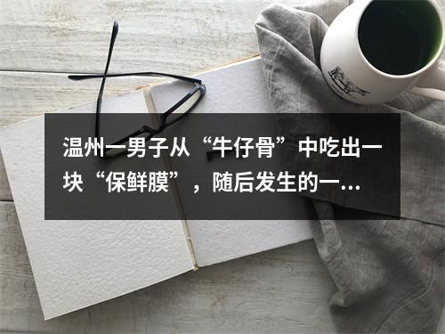 温州一男子从“牛仔骨”中吃出一块“保鲜膜”，随后发生的一幕把商家整不明白了...