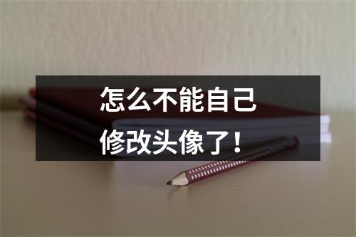 怎么不能自己修改头像了！