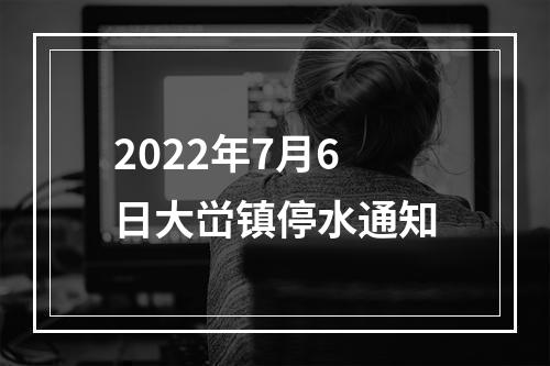 2022年7月6日大峃镇停水通知