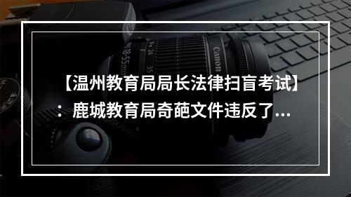 【温州教育局局长法律扫盲考试】：鹿城教育局奇葩文件违反了中国多少法律法规？